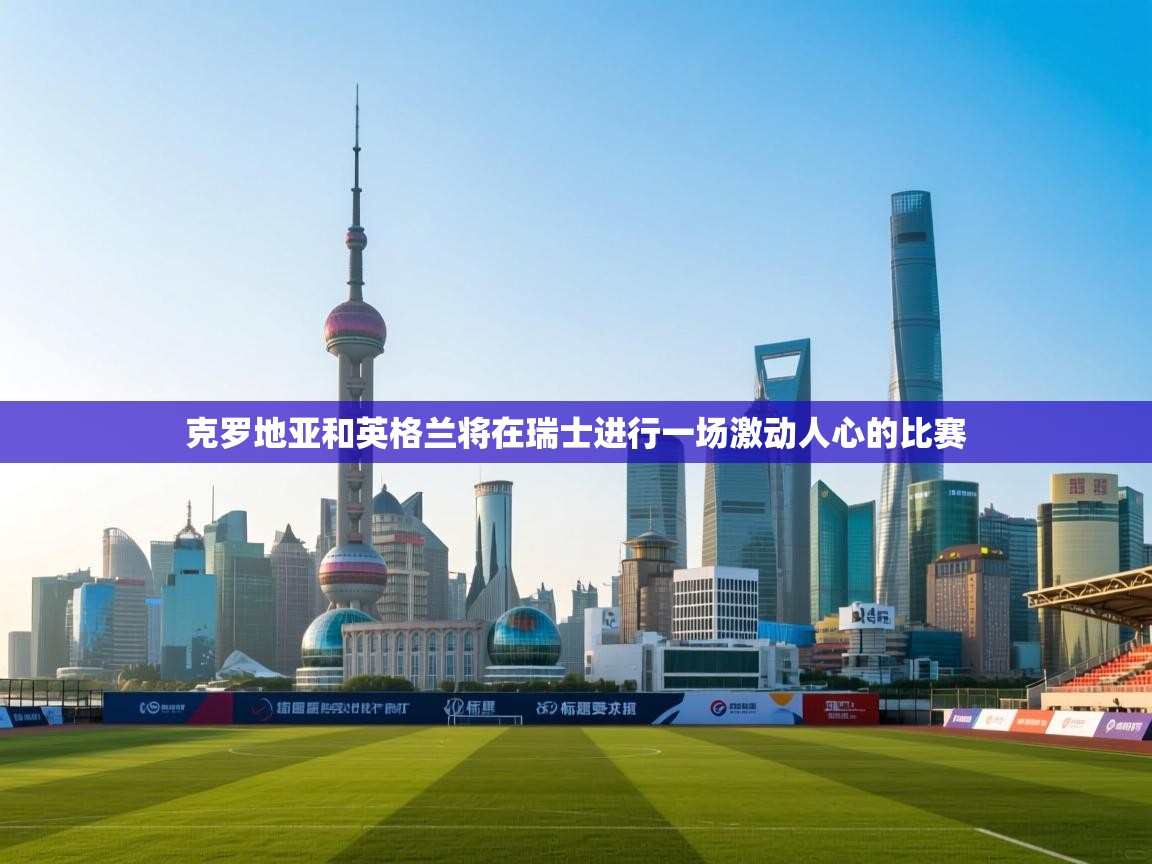 克罗地亚和英格兰将在瑞士进行一场激动人心的比赛 第1张