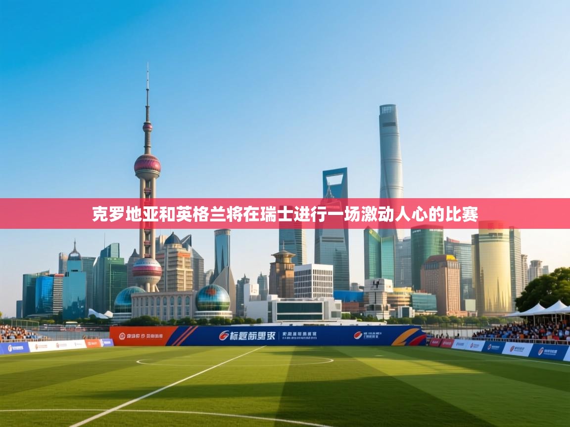 克罗地亚和英格兰将在瑞士进行一场激动人心的比赛 第2张